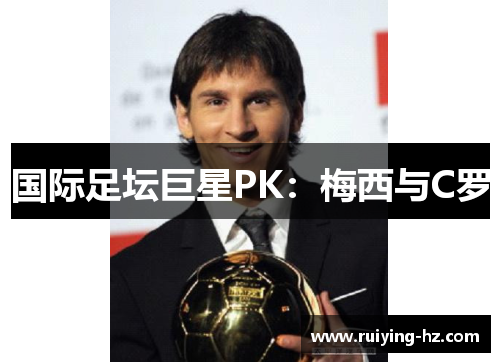 国际足坛巨星PK：梅西与C罗