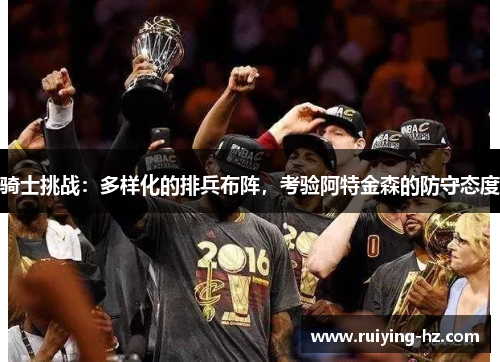 骑士挑战：多样化的排兵布阵，考验阿特金森的防守态度